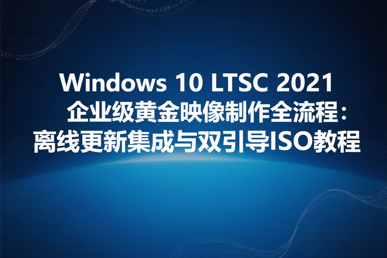 Windows 10 LTSC 2021 企业级黄金映像制作全流程：离线更新集成与双引导ISO教程